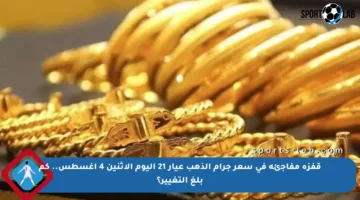 قفزة مفاجئة في سعر جرام الذهب عيار 21 اليوم الإثنين 4 أغسطس.. كم بلغ التغيير؟